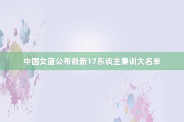 中国女篮公布最新17东谈主集训大名单